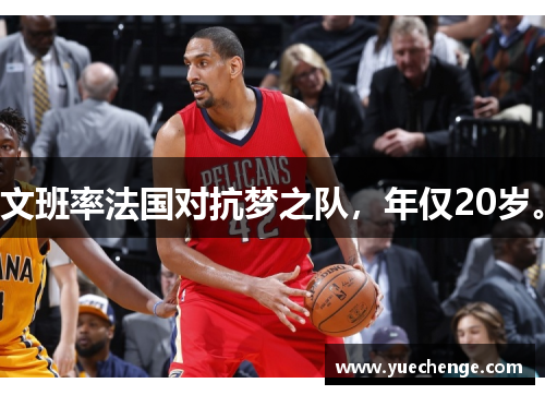 文班率法国对抗梦之队，年仅20岁。